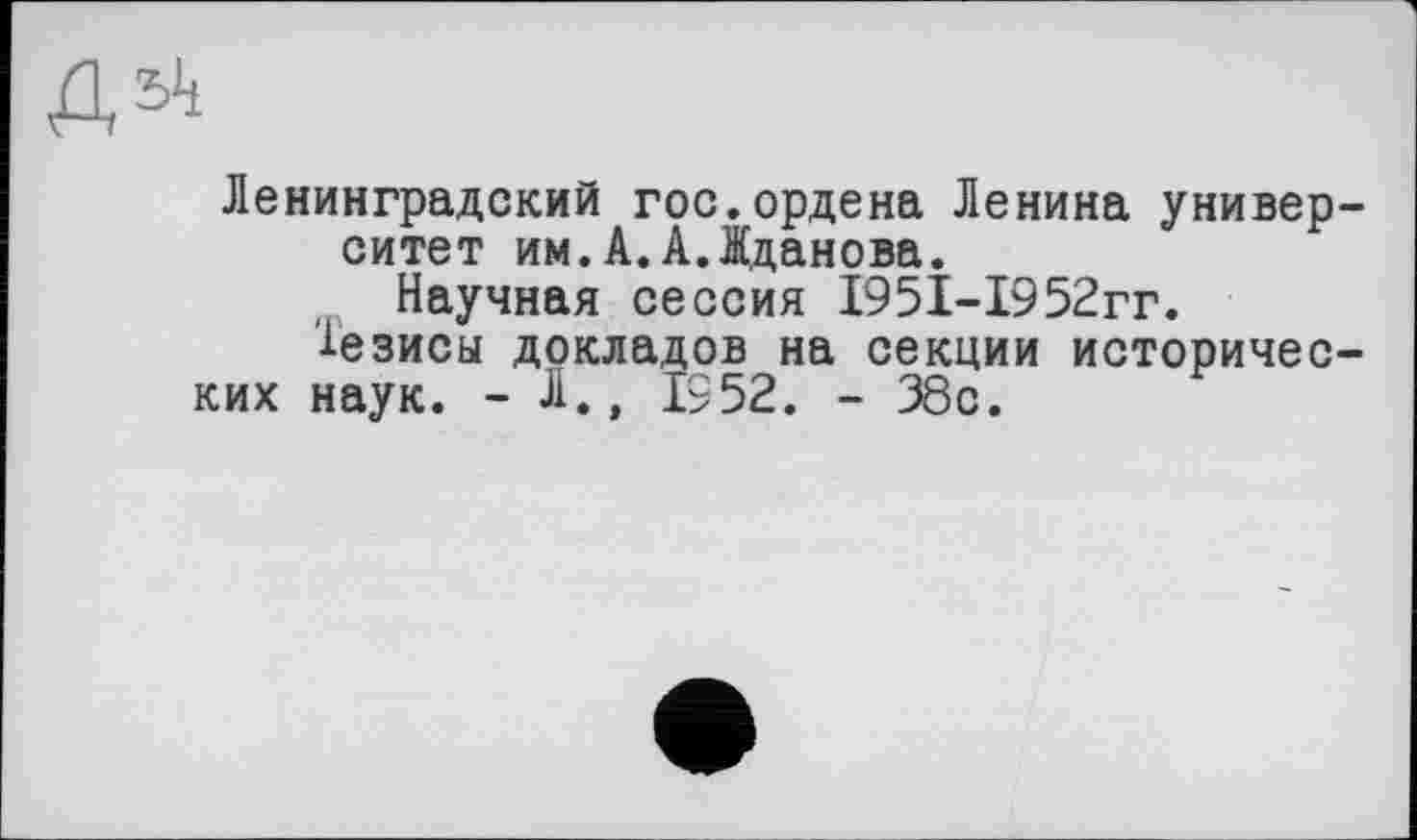 ﻿Ленинградский гос.ордена Ленина университет им.А.А.Жданова.
Научная сессия 1951-1952гг.
1езисы докладов на секции исторических наук. - Л., 1552. - 38с.